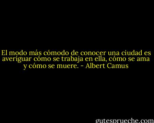 El modo más cómodo de conocer una ciudad es averiguar cómo se trabaja en ella, cómo se ama y cómo se muere. - Albert Camus