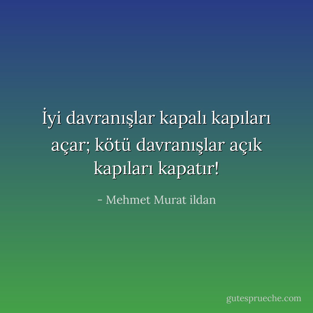 İyi davranışlar kapalı kapıları açar; kötü davranışlar açık kapıları kapatır! - Mehmet Murat ildan