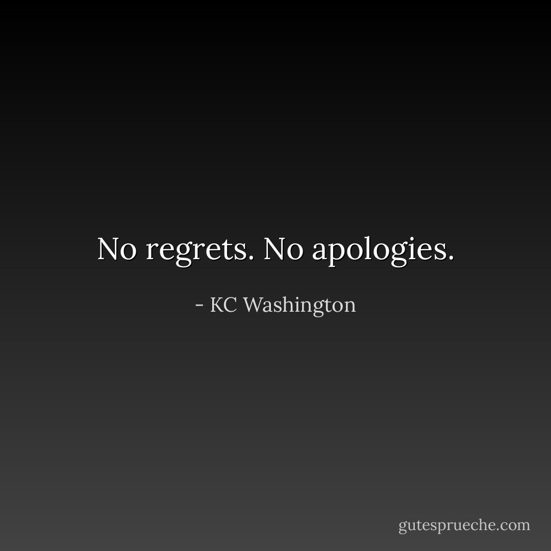 No regrets. No apologies. - KC Washington