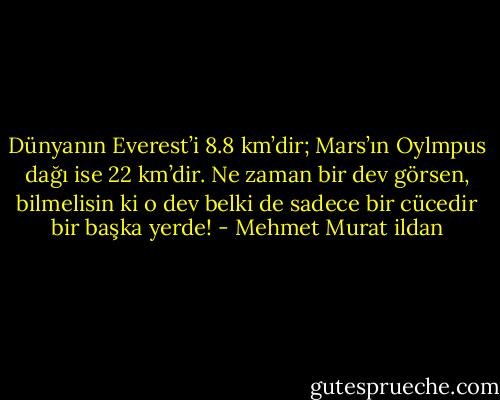 Dünyanın Everest’i 8.8 km’dir; Mars’ın Oylmpus dağı ise 22 km’dir. Ne zaman bir dev görsen, bilmelisin ki o dev belki de sadece bir cücedir bir başka yerde! - Mehmet Murat ildan