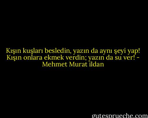 Kışın kuşları besledin, yazın da aynı şeyi yap! Kışın onlara ekmek verdin; yazın da su ver! - Mehmet Murat ildan