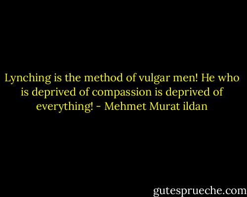 Lynching is the method of vulgar men! He who is deprived of compassion is deprived of everything! - Mehmet Murat ildan