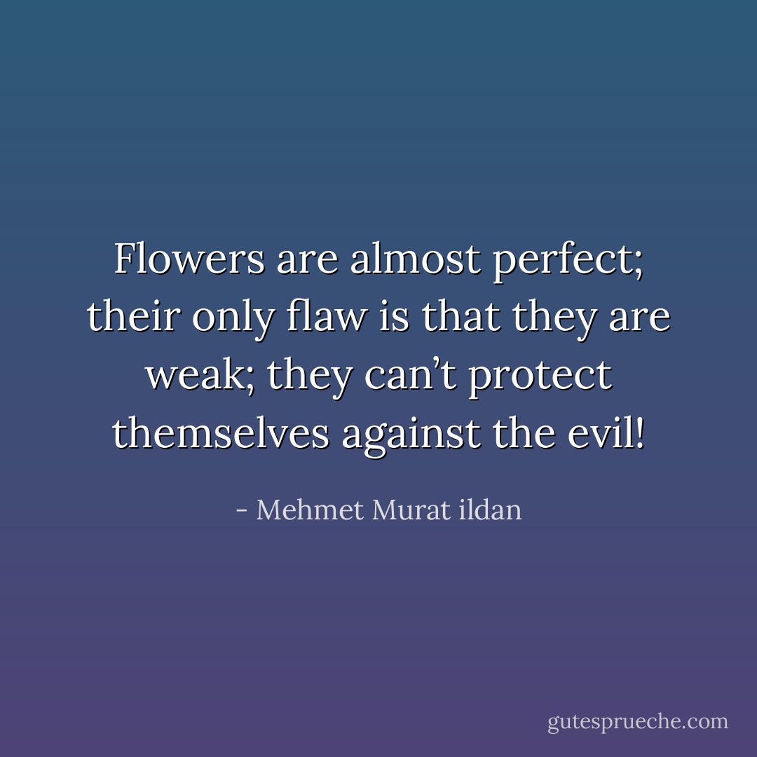 Flowers are almost perfect; their only flaw is that they are weak; they can’t protect themselves against the evil! - Mehmet Murat ildan