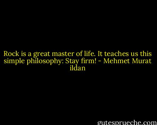Rock is a great master of life. It teaches us this simple philosophy: Stay firm! - Mehmet Murat ildan
