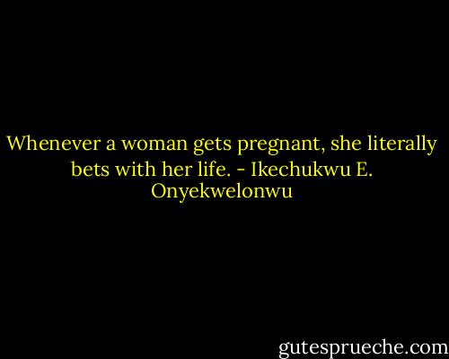 Whenever a woman gets pregnant, she literally bets with her life. - Ikechukwu E. Onyekwelonwu