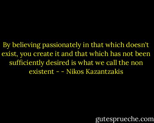 By believing passionately in that which doesn't exist, you create it and that which has not been sufficiently desired is what we call the non existent - - Nikos Kazantzakis