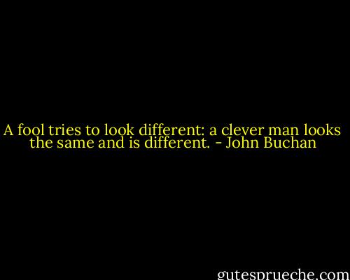 A fool tries to look different: a clever man looks the same and is different. - John Buchan