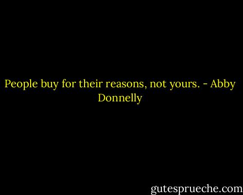 People buy for their reasons, not yours. - Abby Donnelly