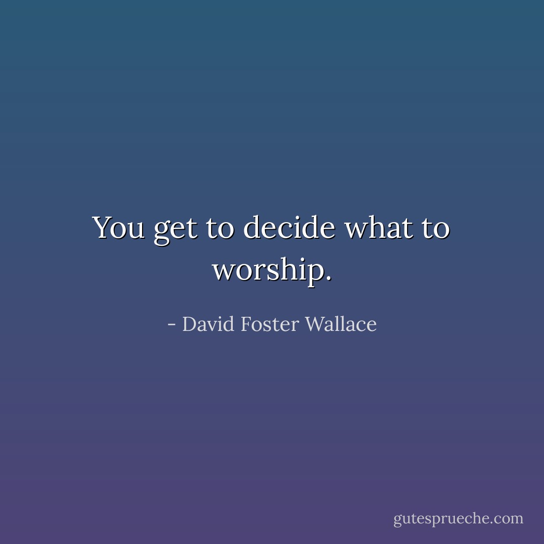 You get to decide what to worship. - David Foster Wallace