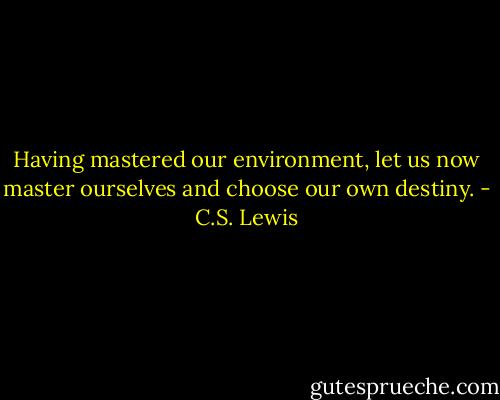 Having mastered our environment, let us now master<br />ourselves and choose our own destiny. - C.S. Lewis