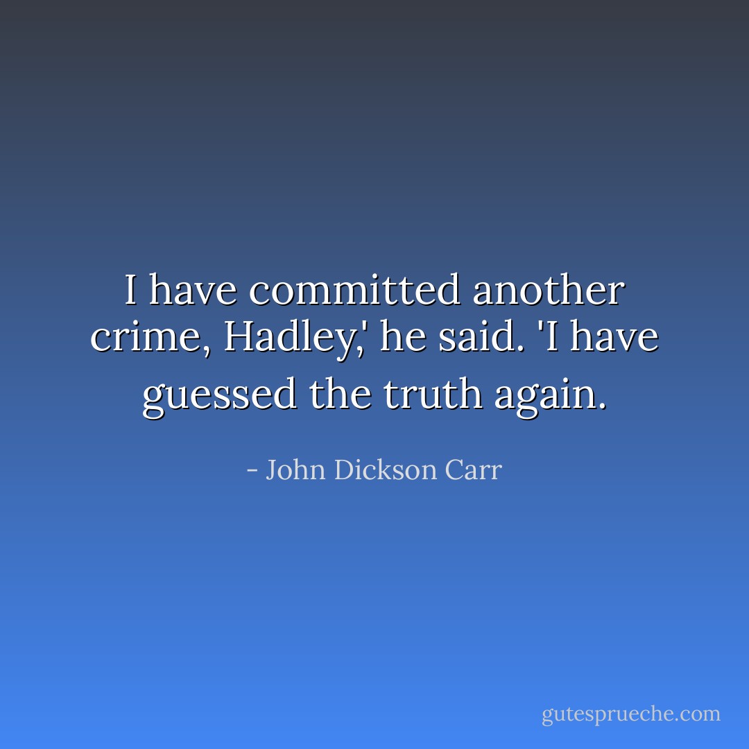 I have committed another crime, Hadley,' he said. 'I have guessed the truth again. - John Dickson Carr