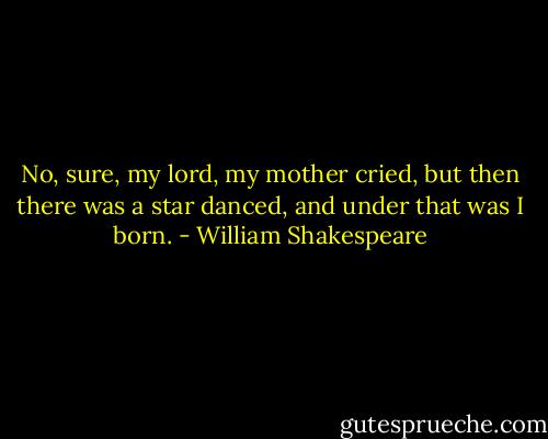 No, sure, my lord, my mother cried, but then there was a star danced, and under that was I born. - William Shakespeare