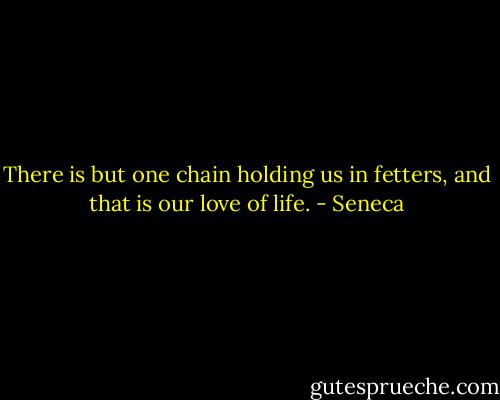 There is but one chain holding us in fetters, and that is our love of life. - Seneca