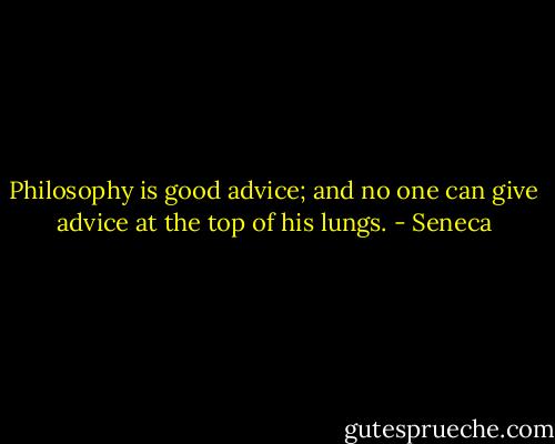 Philosophy is good advice; and no one can give advice at the top of his lungs. - Seneca