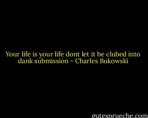 Your life is your life dont let it be clubed into dank submission - Charles Bukowski