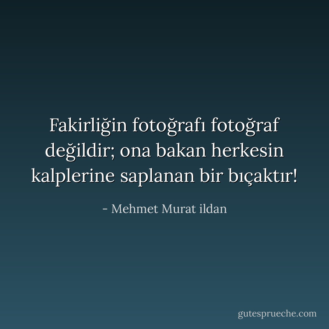 Fakirliğin fotoğrafı fotoğraf değildir; ona bakan herkesin kalplerine saplanan bir bıçaktır! - Mehmet Murat ildan