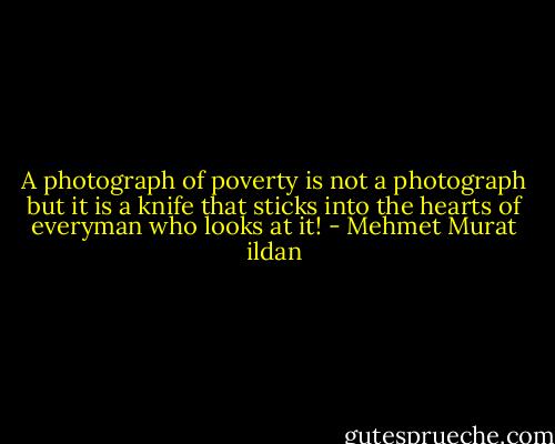A photograph of poverty is not a photograph but it is a knife that sticks into the hearts of everyman who looks at it! - Mehmet Murat ildan