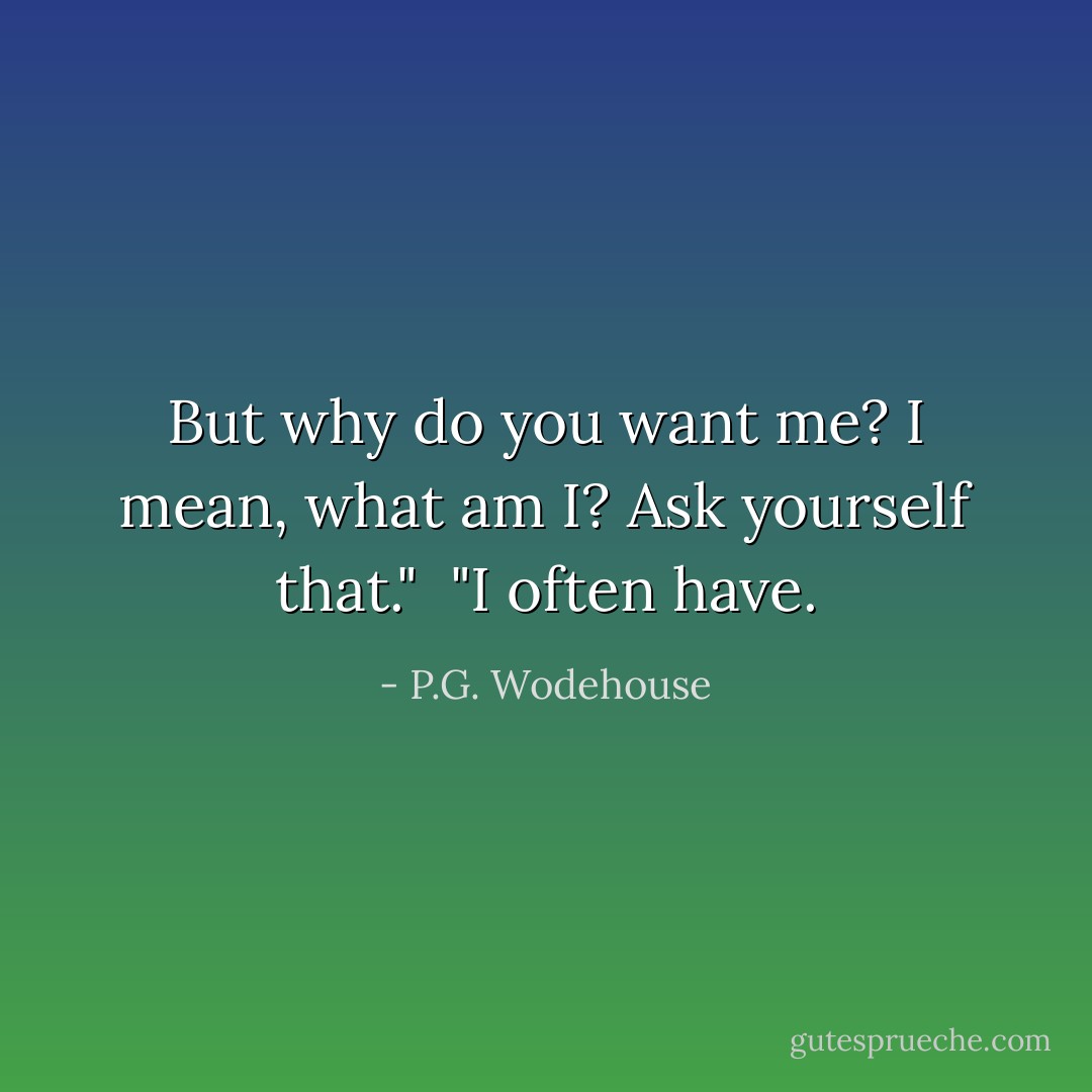 But why do you want me? I mean, what am I? Ask yourself that."<br /><br />"I often have. - P.G. Wodehouse