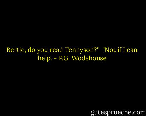 Bertie, do you read Tennyson?"<br /><br />"Not if I can help. - P.G. Wodehouse