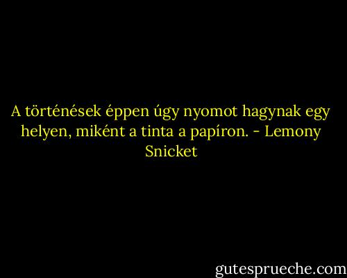 A történések éppen úgy nyomot hagynak egy helyen, miként a tinta a papíron. - Lemony Snicket