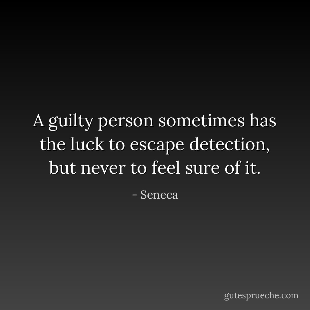 A guilty person sometimes has the luck to escape detection, but never to feel sure of it. - Seneca