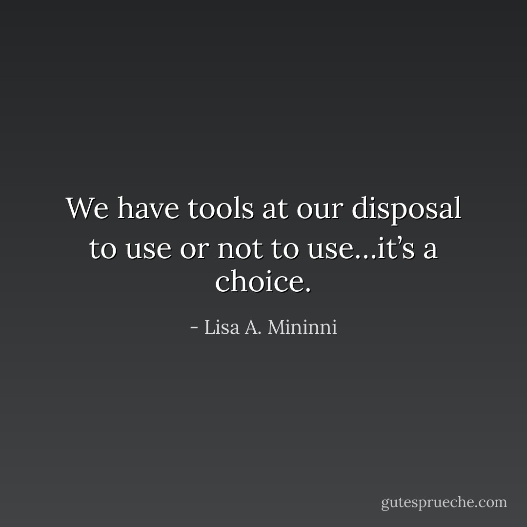 We have tools at our disposal to use or not to use…it’s a choice. - Lisa A. Mininni