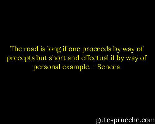 The road is long if one proceeds by way of precepts but short and effectual if by way of personal example. - Seneca
