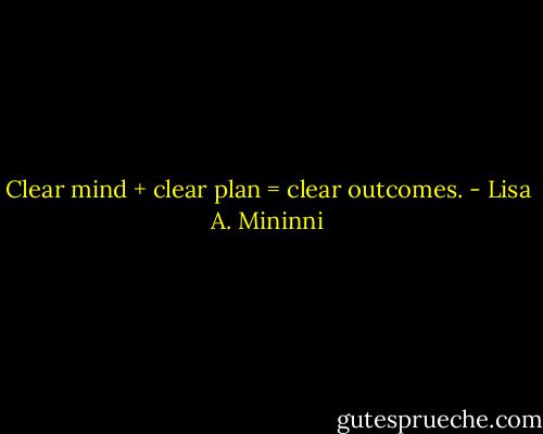 Clear mind + clear plan = clear outcomes. - Lisa A. Mininni