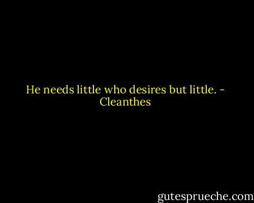 He needs little who desires but little. - Cleanthes