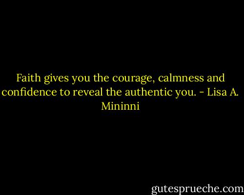 Faith gives you the courage, calmness and confidence to reveal the authentic you. - Lisa A. Mininni