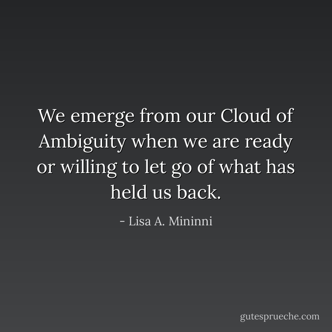 We emerge from our Cloud of Ambiguity when we are ready or willing to let go of what has held us back. - Lisa A. Mininni