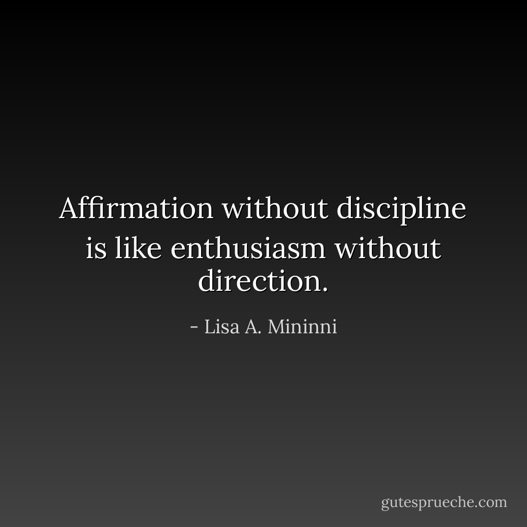 Affirmation without discipline is like enthusiasm without direction. - Lisa A. Mininni