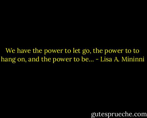 We have the power to let go, the power to to hang on, and the power to be… - Lisa A. Mininni