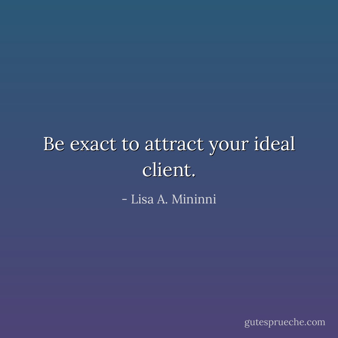 Be exact to attract your ideal client. - Lisa A. Mininni