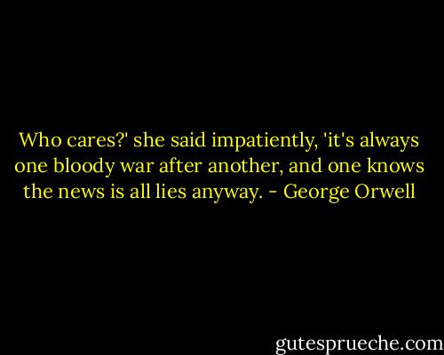 Who cares?' she said impatiently, 'it's always one bloody war after another, and one knows the news is all lies anyway. - George Orwell