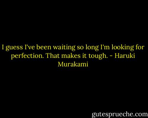I guess I've been waiting so long I'm looking for perfection. That makes it tough. - Haruki Murakami