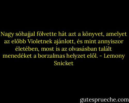 Nagy sóhajjal fölvette hát azt a könyvet, amelyet az előbb Violetnek ajánlott, és mint annyiszor életében, most is az olvasásban talált menedéket a borzalmas helyzet elől. - Lemony Snicket
