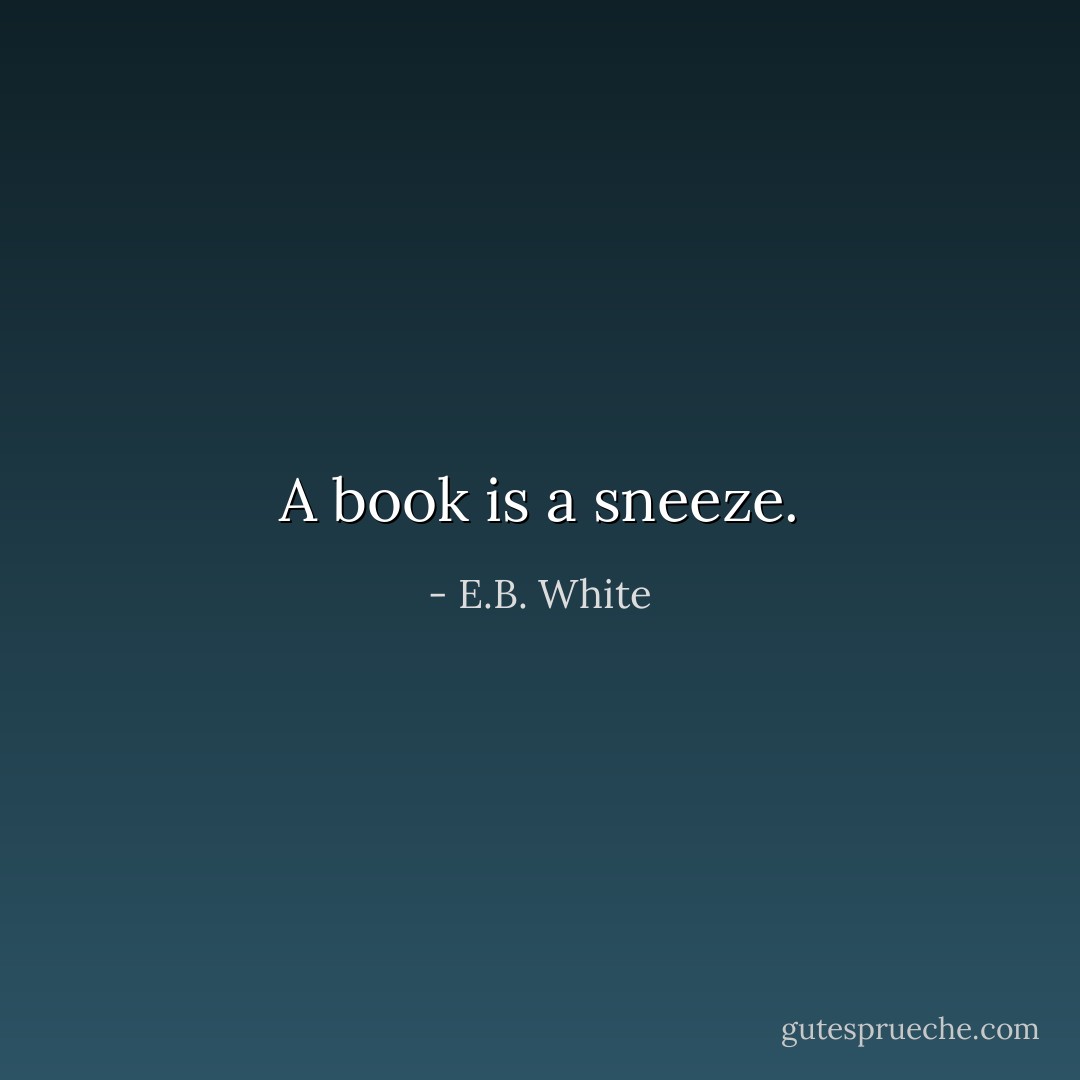 A book is a sneeze. - E.B. White