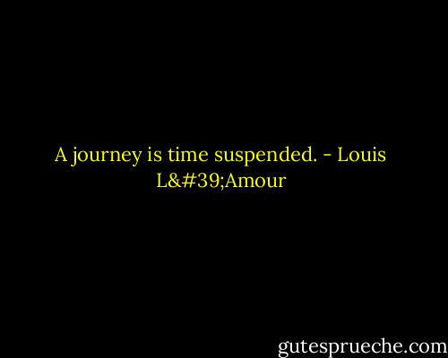 A journey is time suspended. - Louis L'Amour