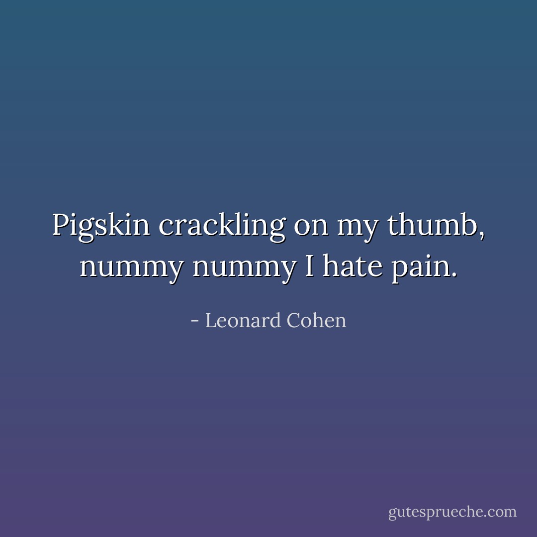 Pigskin crackling on my thumb, nummy nummy I hate pain. - Leonard Cohen