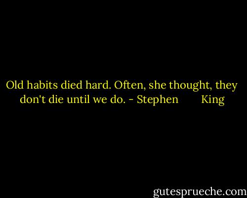 Old habits died hard. Often, she thought, they don't die until we do. - Stephen        King