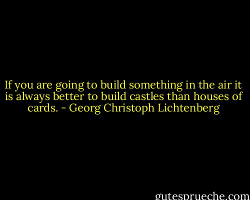 If you are going to build something in the air it is always better to build castles than houses of cards. - Georg Christoph Lichtenberg