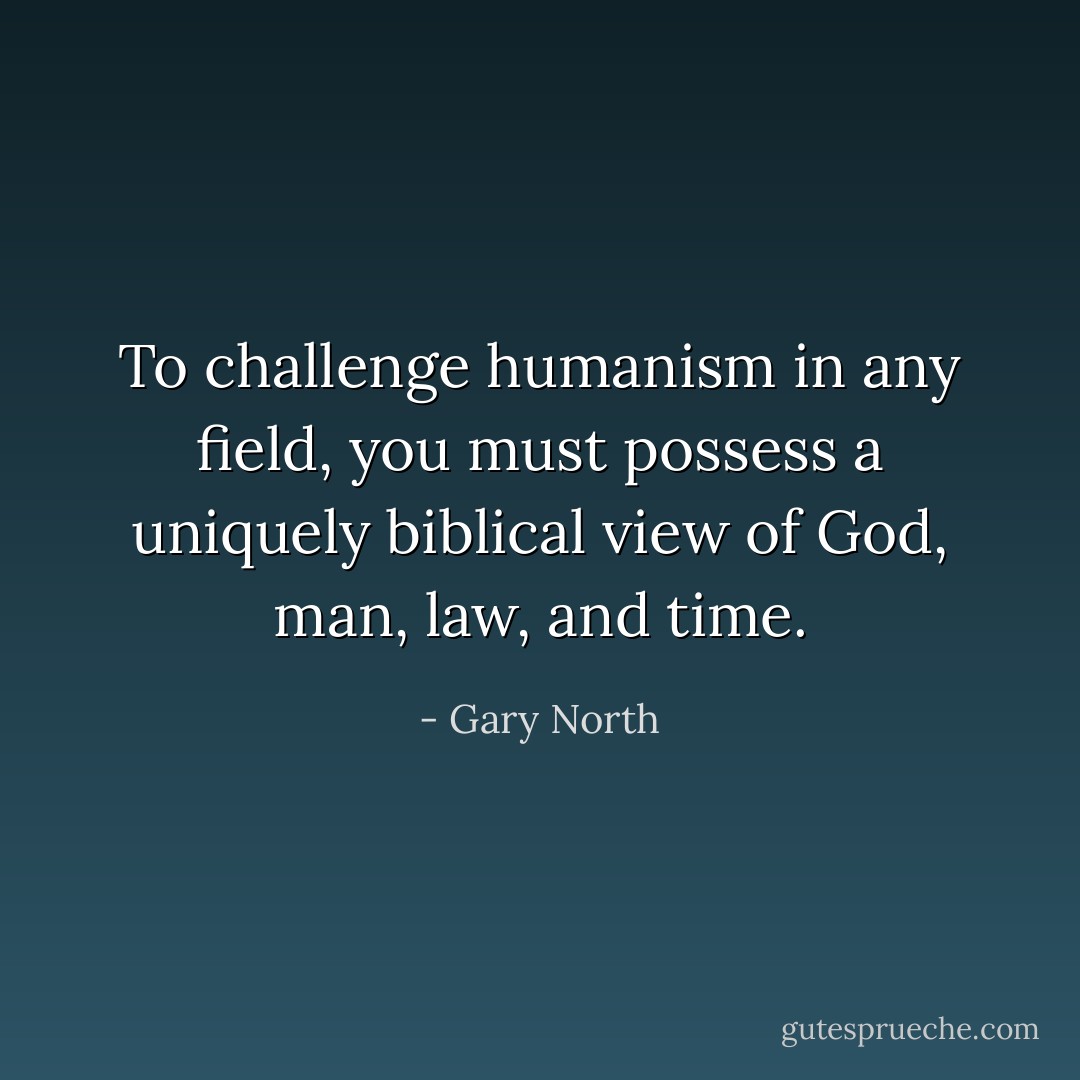 To challenge humanism in any field, you must possess a uniquely biblical view of God, man, law, and time. - Gary North