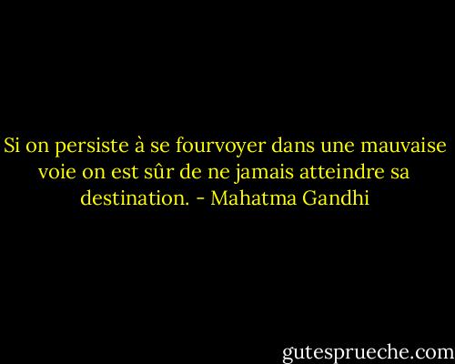 Si on persiste à se fourvoyer dans une mauvaise voie on est sûr de ne jamais<br />atteindre sa destination. - Mahatma Gandhi