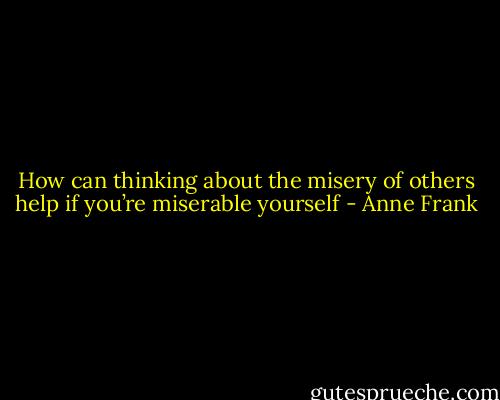 How can thinking about the misery of others help if you’re miserable yourself - Anne Frank