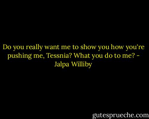 Do you really want me to show you how you're pushing me, Tessnia? What you do to me? - Jalpa Williby