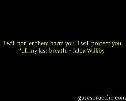 I will not let them harm you. I will protect you 'till my last breath. - Jalpa Williby