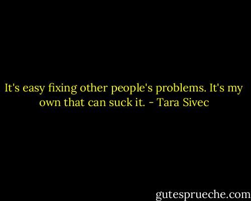 It's easy fixing other people's problems. It's my own that can suck it. - Tara Sivec