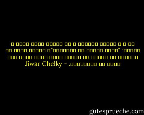 من ب چ ره‌نگا باوه‌رى ب وێ گوتنه‌ نینه‌ ئه‌وا د بێژیت: "به‌فر فێعلا خو ناهێلیت"، چونکى مروڤ نه‌ به‌فره‌، نه‌ داره‌، نه‌ به‌ره‌، هه‌مى گاڤا شیان یێن هه‌ین خو بگوهوریت. - Jiwar Chelky