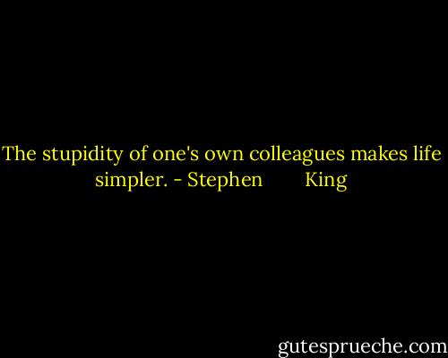 The stupidity of one's own colleagues makes life simpler. - Stephen        King